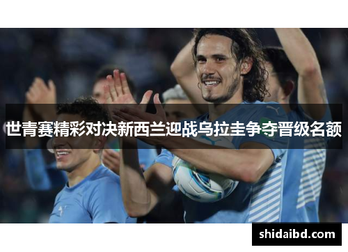 世青赛精彩对决新西兰迎战乌拉圭争夺晋级名额