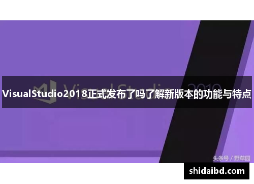 VisualStudio2018正式发布了吗了解新版本的功能与特点