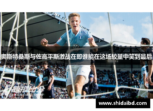 奥斯特桑斯与佐高平斯激战在即谁能在这场较量中笑到最后