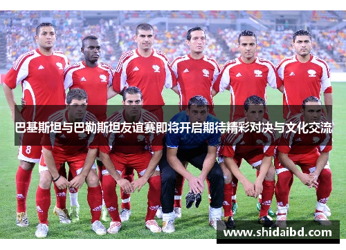 巴基斯坦与巴勒斯坦友谊赛即将开启期待精彩对决与文化交流
