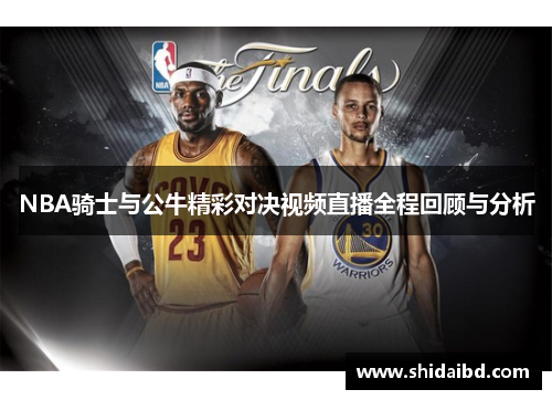 NBA骑士与公牛精彩对决视频直播全程回顾与分析