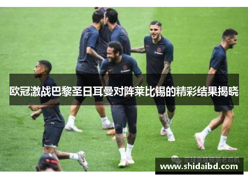 欧冠激战巴黎圣日耳曼对阵莱比锡的精彩结果揭晓