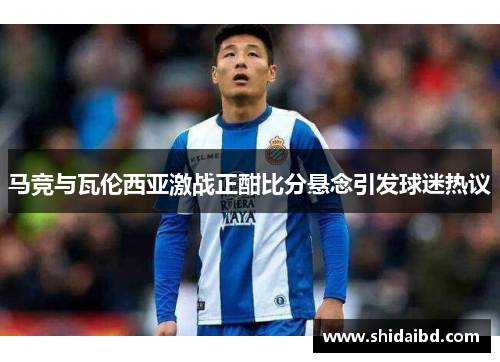 马竞与瓦伦西亚激战正酣比分悬念引发球迷热议