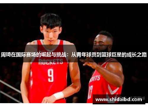 周琦在国际赛场的崛起与挑战：从青年球员到篮球巨星的成长之路