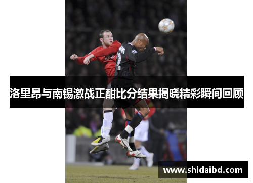洛里昂与南锡激战正酣比分结果揭晓精彩瞬间回顾