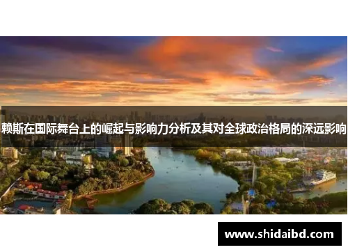 赖斯在国际舞台上的崛起与影响力分析及其对全球政治格局的深远影响